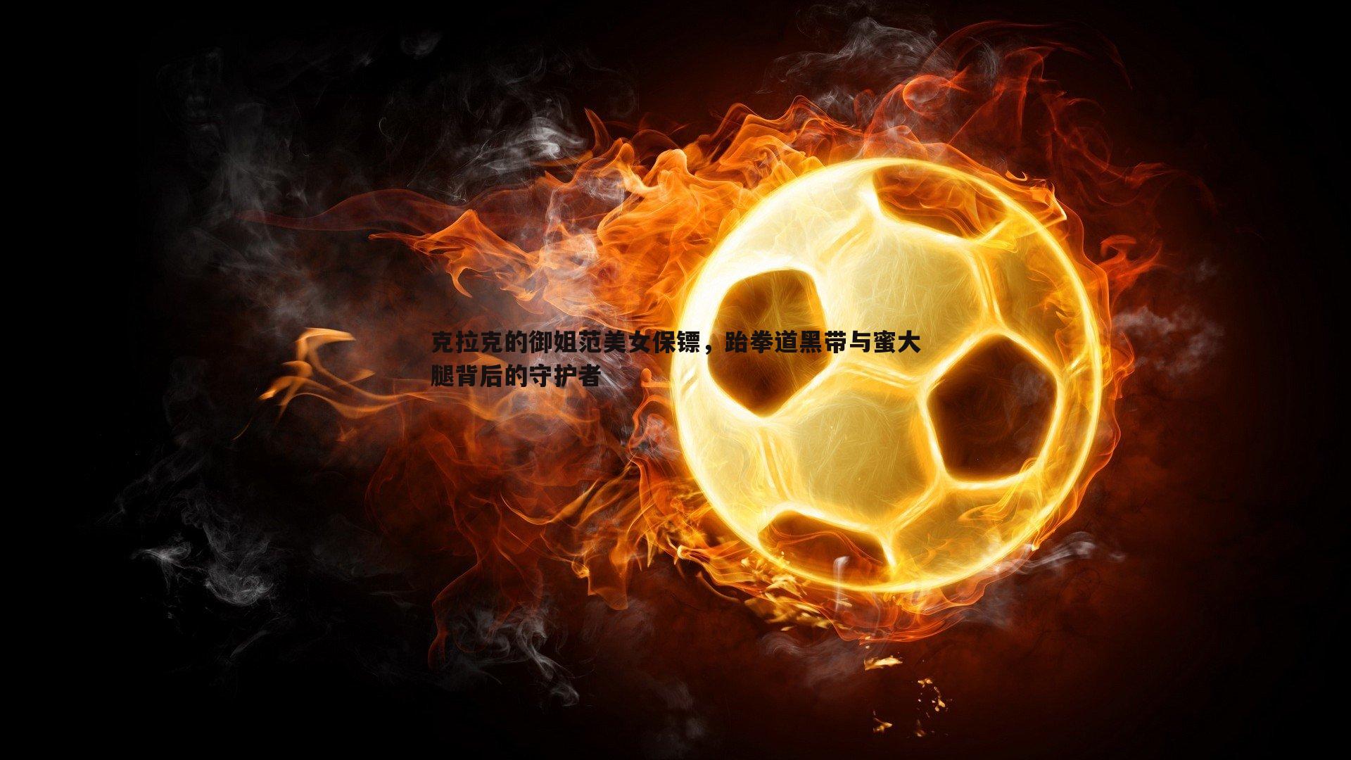 克拉克的御姐范美女保镖,跆拳道黑带与蜜大腿背后的守护者