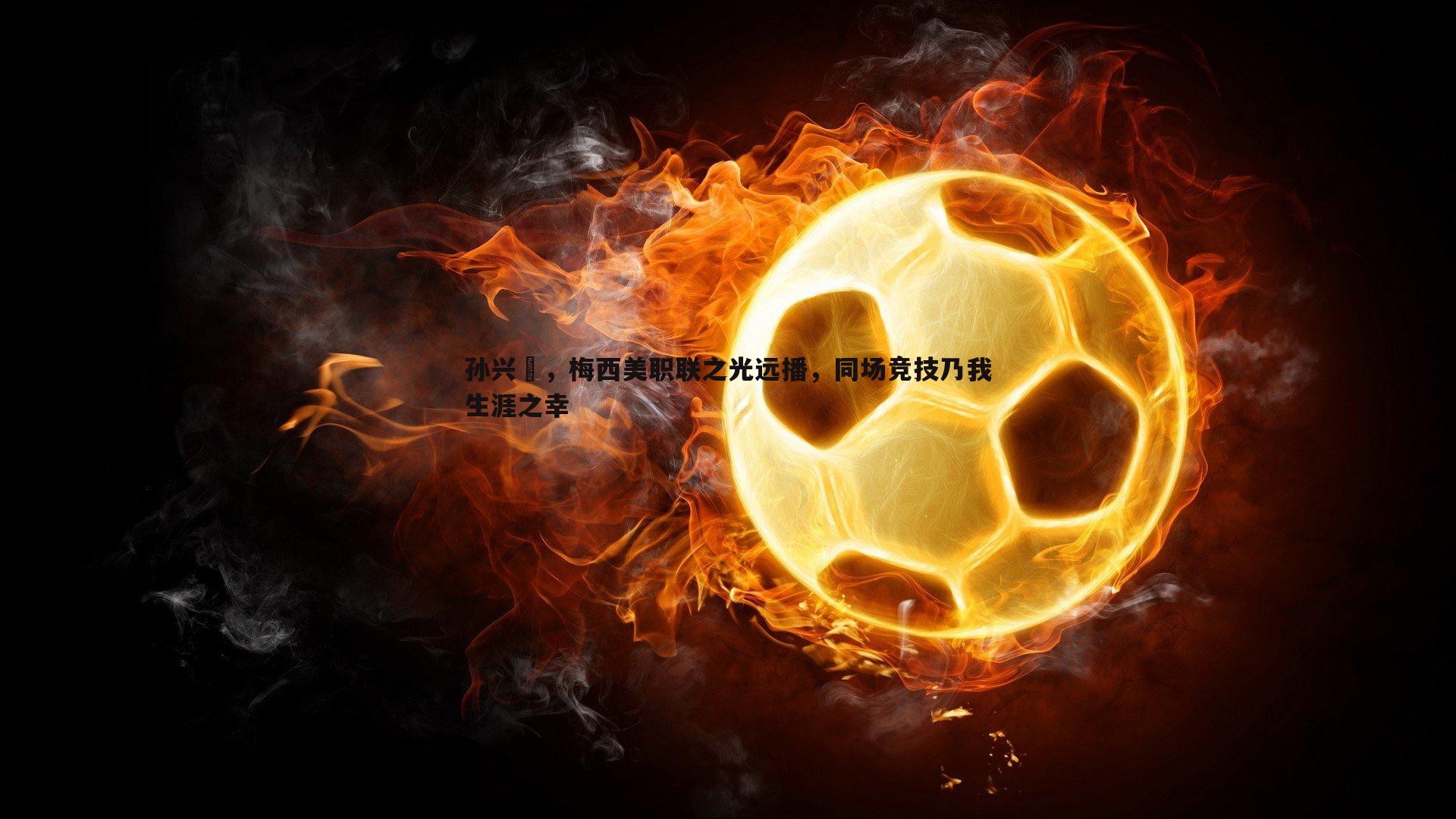 龙8国际-孙兴慜，梅西美职联之光远播，同场竞技乃我生涯之幸