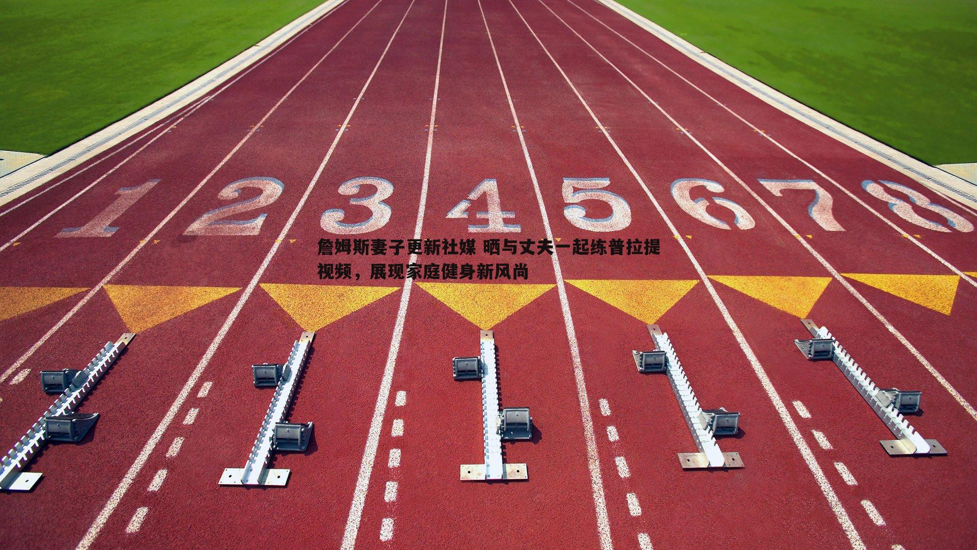 龙8国际-詹姆斯妻子更新社媒 晒与丈夫一起练普拉提视频，展现家庭健身新风尚