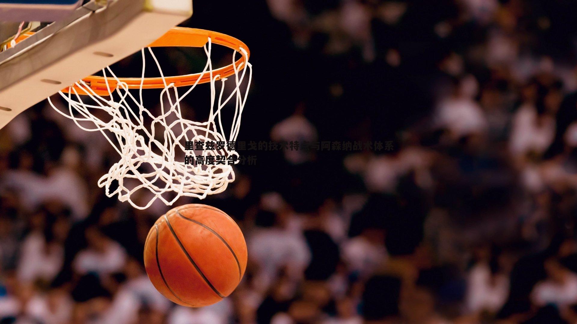 龙8国际-里查兹罗德里戈的技术特点与阿森纳战术体系的高度契合分析