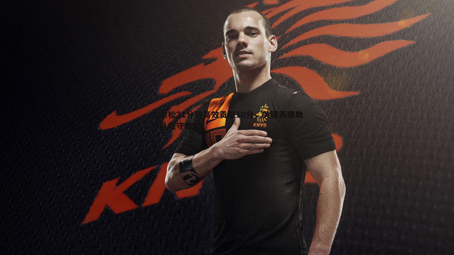 拉尔松21分钟高效贡献10分,关键表现助球队稳守胜局