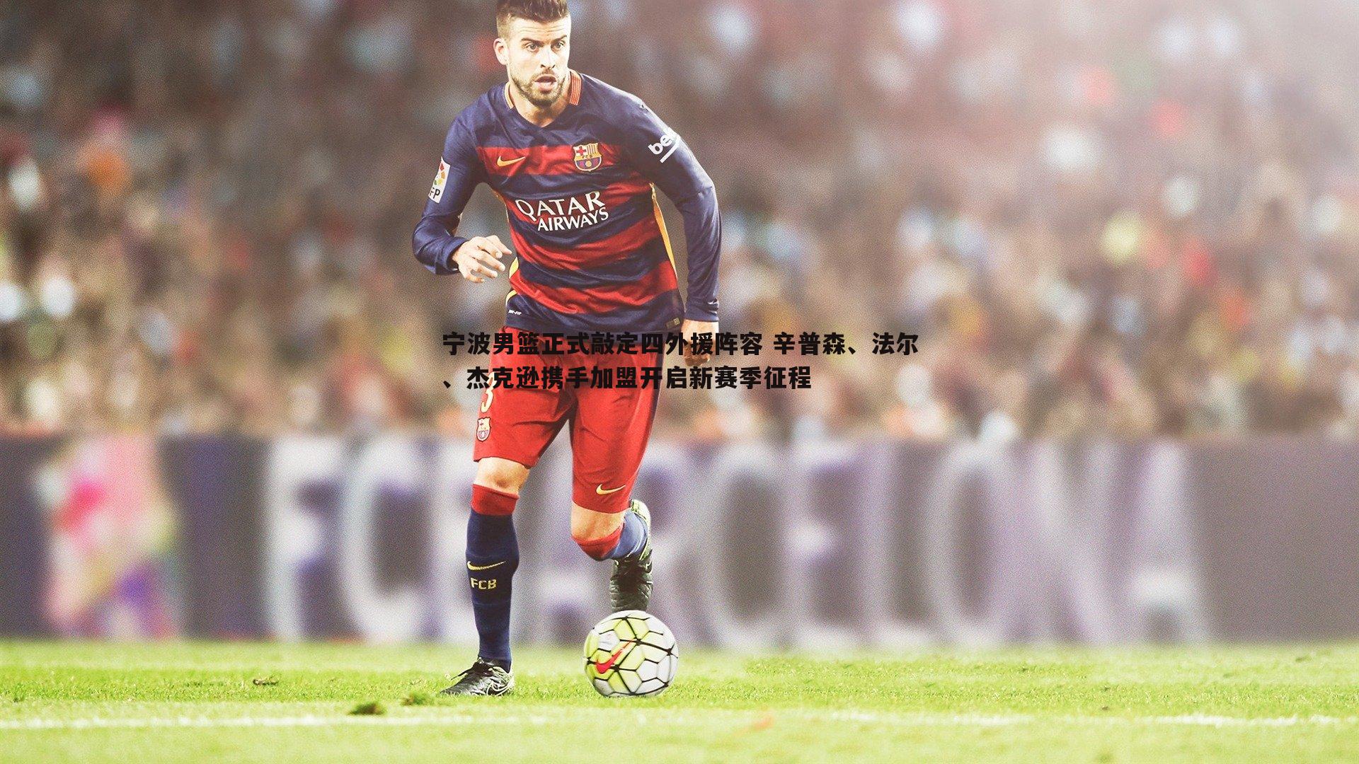 龙8国际-宁波男篮正式敲定四外援阵容 辛普森、法尔、杰克逊携手加盟开启新赛季征程