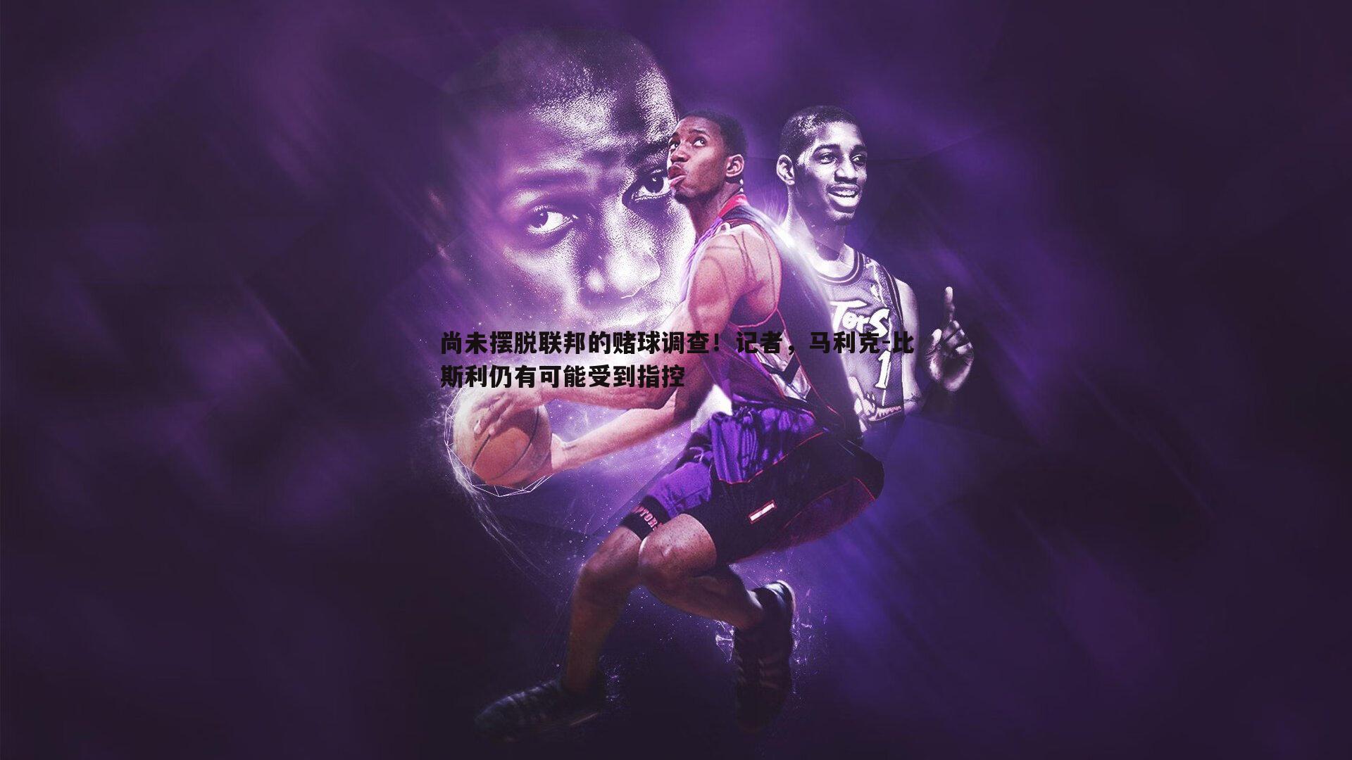 尚未摆脱联邦的赌球调查!记者,马利克-比斯利仍有可能受到指控