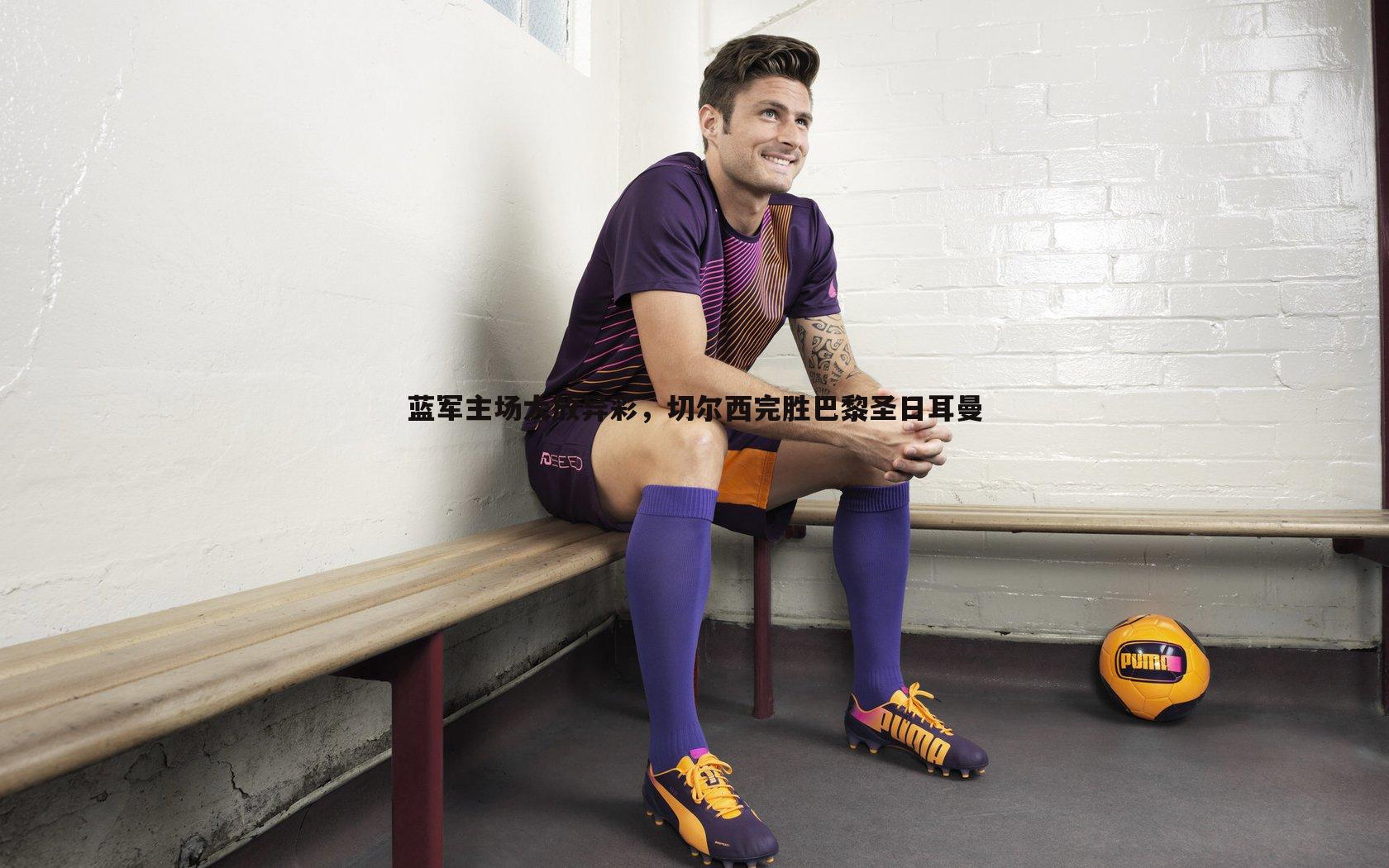 蓝军主场大放异彩，切尔西完胜巴黎圣日耳曼